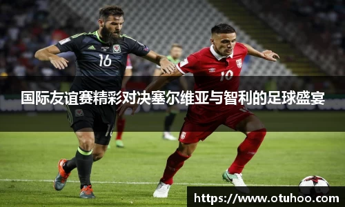 beats365国际友谊赛精彩对决塞尔维亚与智利的足球盛宴