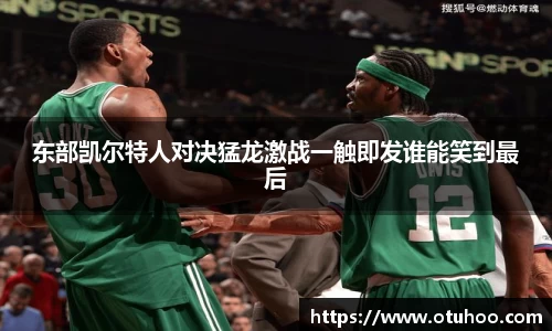 beats365东部凯尔特人对决猛龙激战一触即发谁能笑到最后